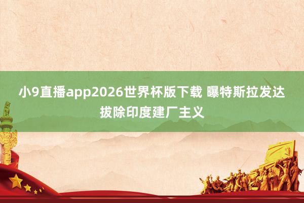 小9直播app2026世界杯版下载 曝特斯拉发达拔除印度建厂主义