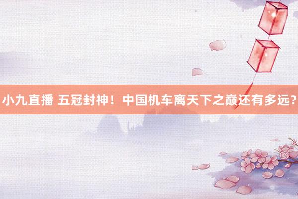 小九直播 五冠封神！中国机车离天下之巅还有多远？