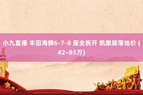 小九直播 丰田海狮6-7-8 座全拆开 凯撒版落地价 (42~85万)