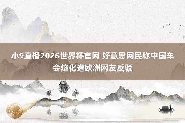 小9直播2026世界杯官网 好意思网民称中国车会熔化遭欧洲网友反驳