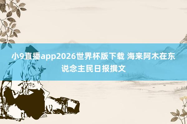 小9直播app2026世界杯版下载 海来阿木在东说念主民日报撰文