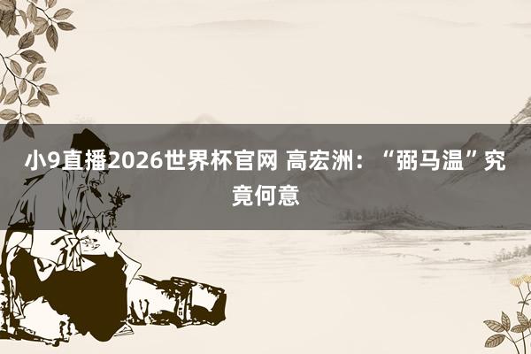 小9直播2026世界杯官网 高宏洲：“弼马温”究竟何意