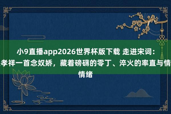 小9直播app2026世界杯版下载 走进宋词：张孝祥一首念奴娇，藏着磅礴的零丁、淬火的率直与情绪