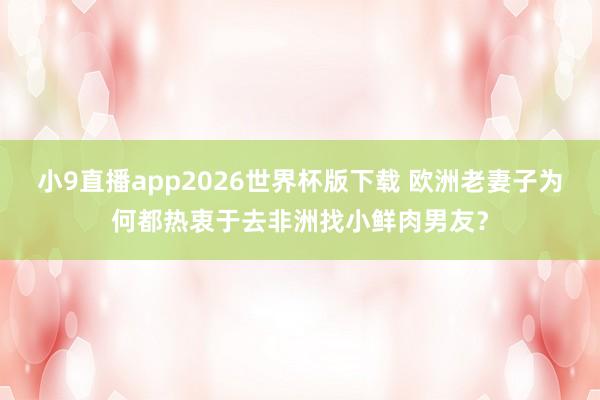 小9直播app2026世界杯版下载 欧洲老妻子为何都热衷于去非洲找小鲜肉男友？