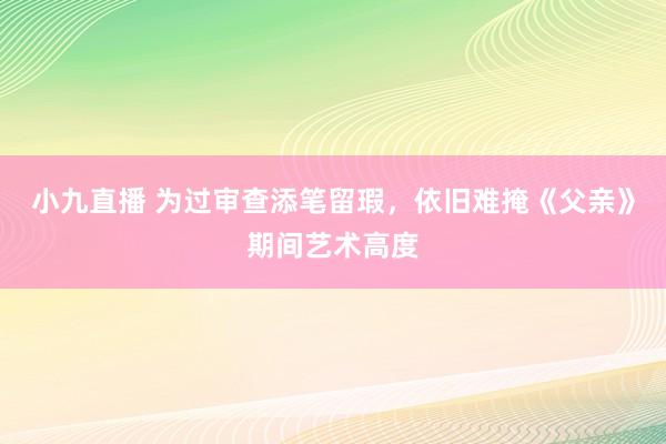 小九直播 为过审查添笔留瑕，依旧难掩《父亲》期间艺术高度