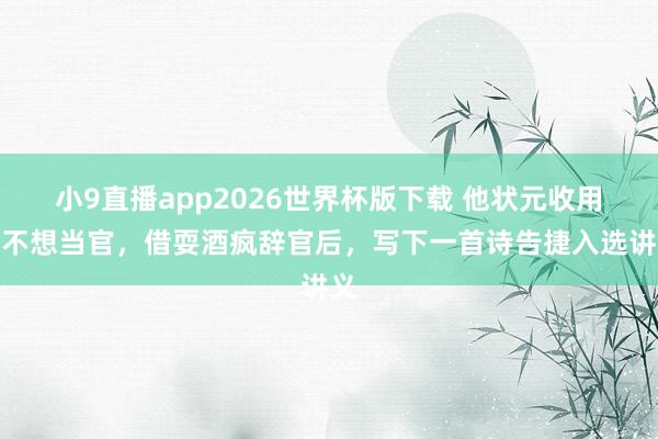 小9直播app2026世界杯版下载 他状元收用却不想当官，借耍酒疯辞官后，写下一首诗告捷入选讲义