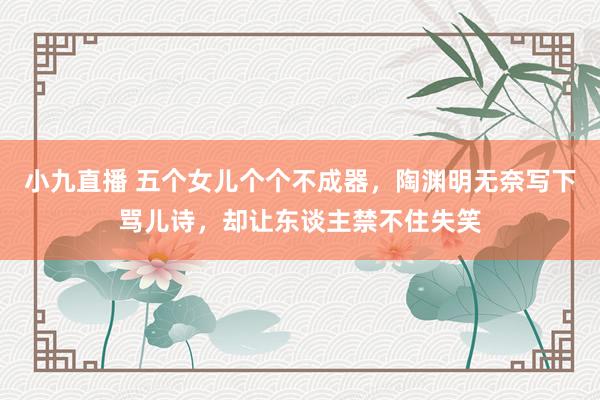 小九直播 五个女儿个个不成器，陶渊明无奈写下骂儿诗，却让东谈主禁不住失笑