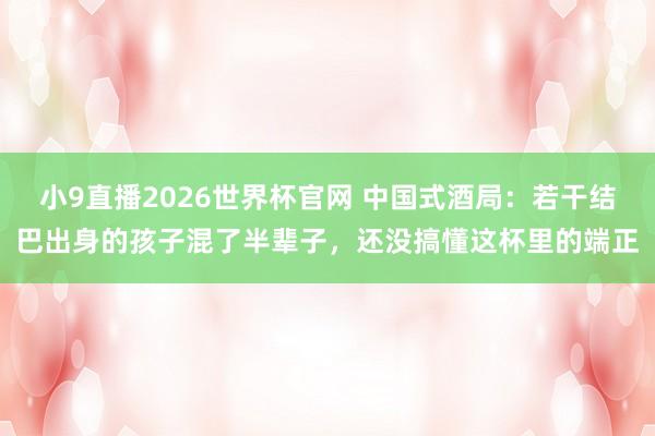小9直播2026世界杯官网 中国式酒局：若干结巴出身的孩子混了半辈子，还没搞懂这杯里的端正