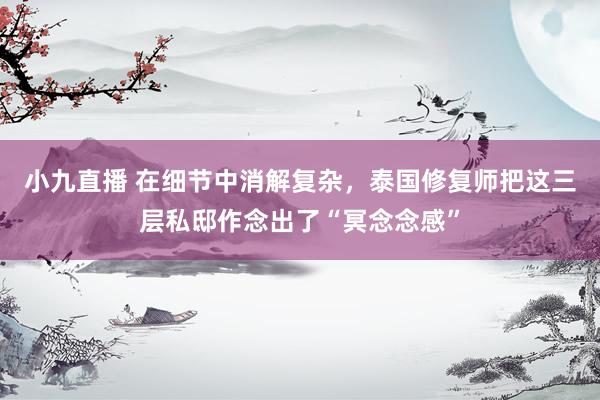 小九直播 在细节中消解复杂，泰国修复师把这三层私邸作念出了“冥念念感”