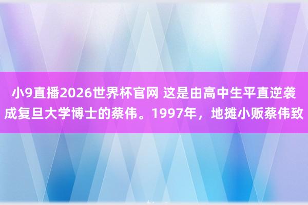 小9直播2026世界杯官网 这是由高中生平直逆袭成复旦大学博士的蔡伟。1997年，地摊小贩蔡伟致