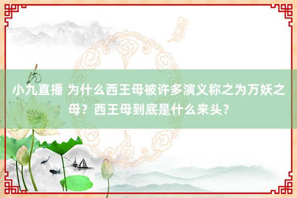 小九直播 为什么西王母被许多演义称之为万妖之母？西王母到底是什么来头？