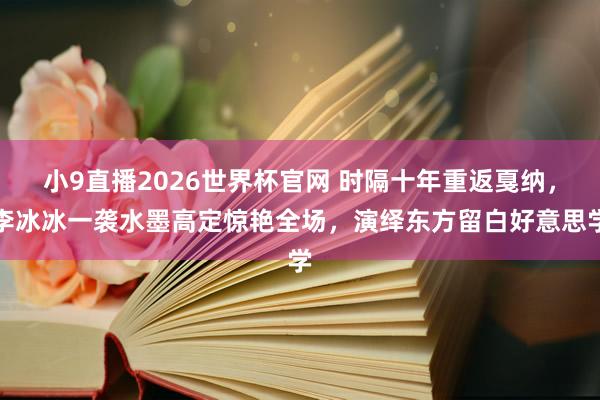 小9直播2026世界杯官网 时隔十年重返戛纳，李冰冰一袭水墨高定惊艳全场，演绎东方留白好意思学