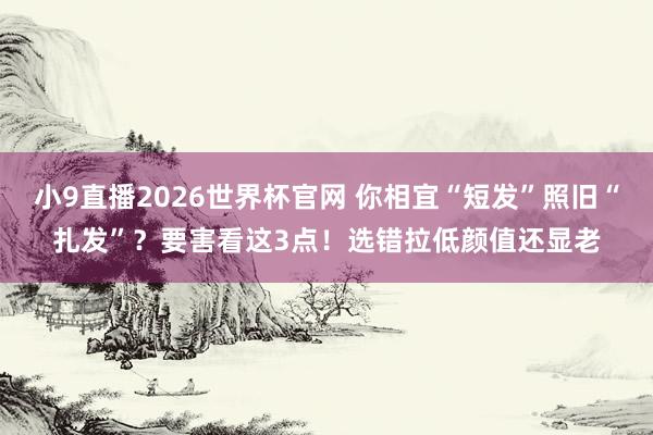 小9直播2026世界杯官网 你相宜“短发”照旧“扎发”？要害看这3点！选错拉低颜值还显老