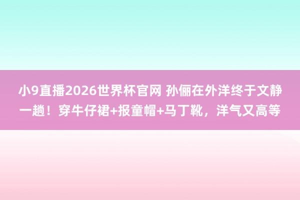 小9直播2026世界杯官网 孙俪在外洋终于文静一趟！穿牛仔裙+报童帽+马丁靴，洋气又高等