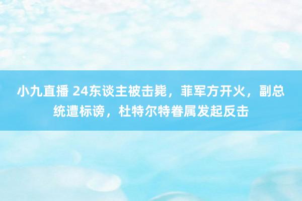 小九直播 24东谈主被击毙，菲军方开火，副总统遭标谤，杜特尔特眷属发起反击