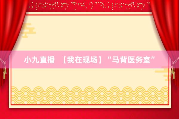 小九直播  【我在现场】“马背医务室”