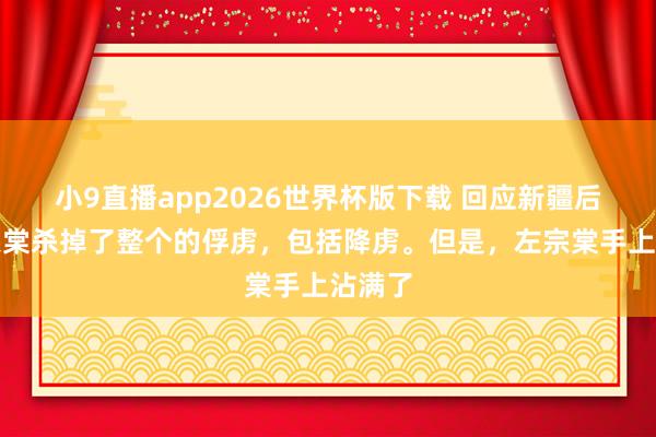 小9直播app2026世界杯版下载 回应新疆后，左宗棠杀掉了整个的俘虏，包括降虏。但是，左宗棠手上沾满了