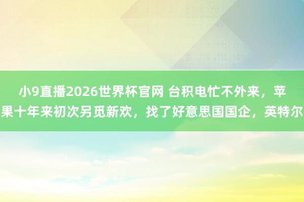 小9直播2026世界杯官网 台积电忙不外来，苹果十年来初次另觅新欢，找了好意思国国企，英特尔