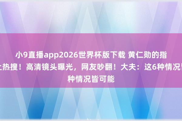 小9直播app2026世界杯版下载 黄仁勋的指甲冲上热搜！高清镜头曝光，网友吵翻！大夫：这6种情况皆可能