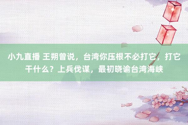 小九直播 王朔曾说，台湾你压根不必打它，打它干什么？上兵伐谋，最初晓谕台湾海峡