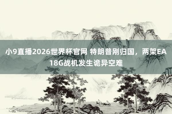 小9直播2026世界杯官网 特朗普刚归国，两架EA18G战机发生诡异空难