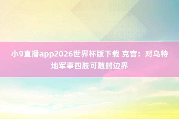 小9直播app2026世界杯版下载 克宫：对乌特地军事四肢可随时边界