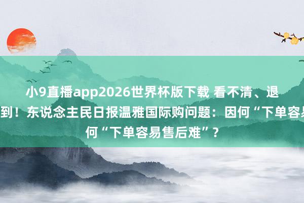 小9直播app2026世界杯版下载 看不清、退不了、等不到！东说念主民日报温雅国际购问题：因何“下单容易售后难”？