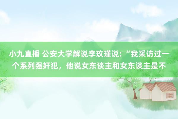 小九直播 公安大学解说李玫瑾说: “我采访过一个系列强奸犯，他说女东谈主和女东谈主是不