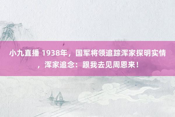 小九直播 1938年，国军将领追踪浑家探明实情，浑家追念：跟我去见周恩来！