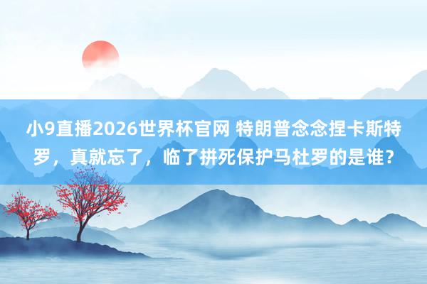 小9直播2026世界杯官网 特朗普念念捏卡斯特罗，真就忘了，临了拼死保护马杜罗的是谁？