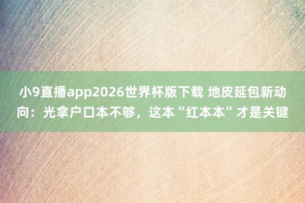 小9直播app2026世界杯版下载 地皮延包新动向：光拿户口本不够，这本“红本本”才是关键