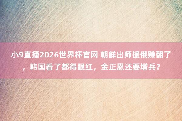 小9直播2026世界杯官网 朝鲜出师援俄赚翻了，韩国看了都得眼红，金正恩还要增兵？
