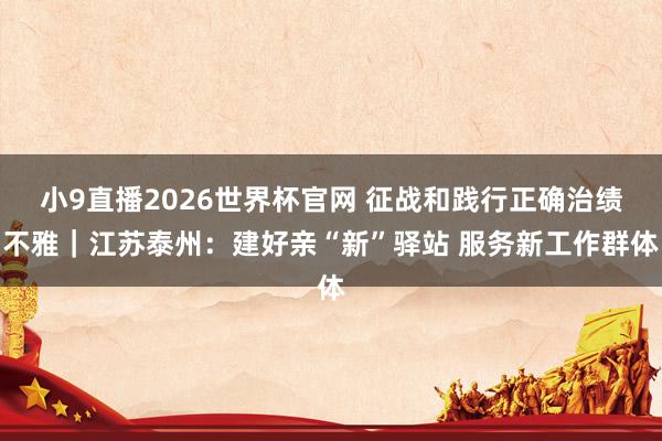 小9直播2026世界杯官网 征战和践行正确治绩不雅｜江苏泰州：建好亲“新”驿站 服务新工作群体