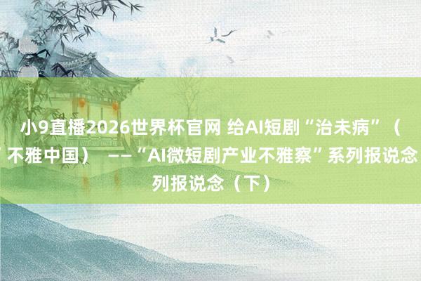 小9直播2026世界杯官网 给AI短剧“治未病”（“融”不雅中国）  ——“AI微短剧产业不雅察”系列报说念（下）