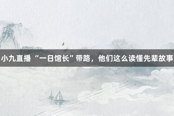 小九直播 “一日馆长”带路，他们这么读懂先辈故事