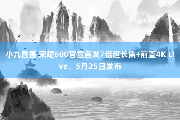 小九直播 荣耀600官宣首发7倍超长焦+前置4K Live，5月25日发布