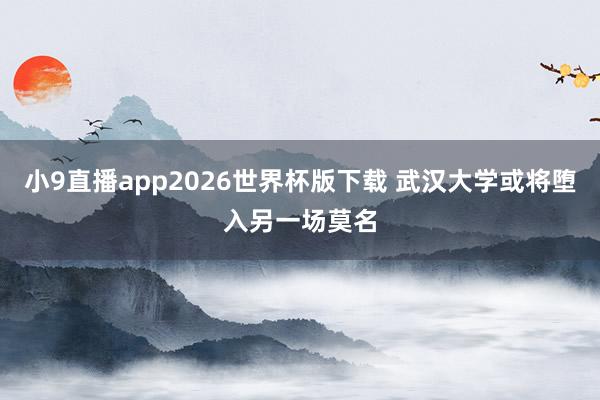 小9直播app2026世界杯版下载 武汉大学或将堕入另一场莫名