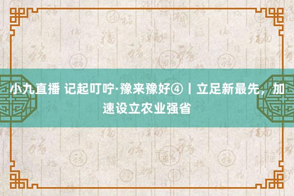 小九直播 记起叮咛·豫来豫好④丨立足新最先，加速设立农业强省