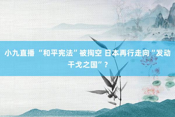 小九直播 “和平宪法”被掏空 日本再行走向“发动干戈之国”？