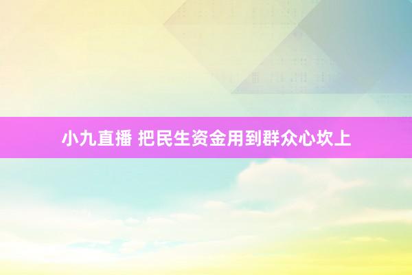 小九直播 把民生资金用到群众心坎上