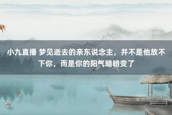小九直播 梦见逝去的亲东说念主，并不是他放不下你，而是你的阳气暗暗变了
