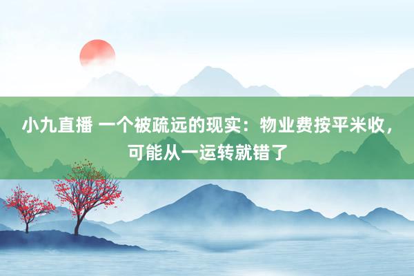 小九直播 一个被疏远的现实：物业费按平米收，可能从一运转就错了