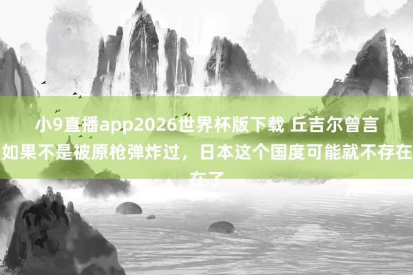 小9直播app2026世界杯版下载 丘吉尔曾言：如果不是被原枪弹炸过，日本这个国度可能就不存在了