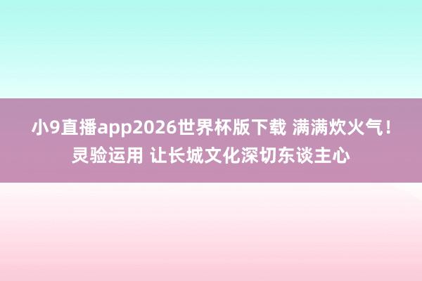 小9直播app2026世界杯版下载 满满炊火气！灵验运用 让长城文化深切东谈主心
