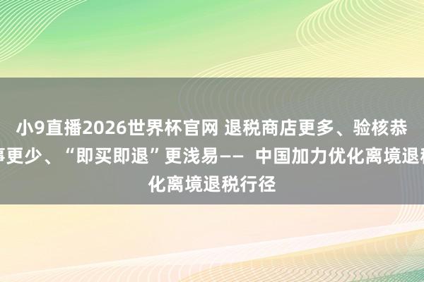 小9直播2026世界杯官网 退税商店更多、验核恭候本事更少、“即买即退”更浅易——  中国加力优化离境退税行径