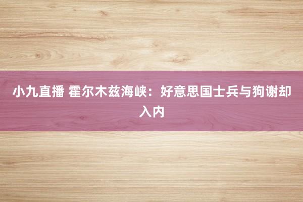 小九直播 霍尔木兹海峡：好意思国士兵与狗谢却入内