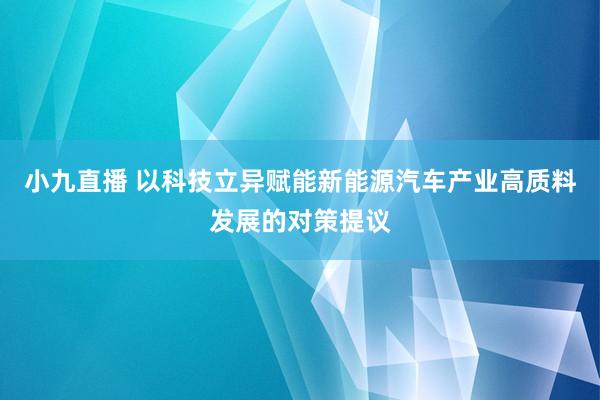 小九直播 以科技立异赋能新能源汽车产业高质料发展的对策提议