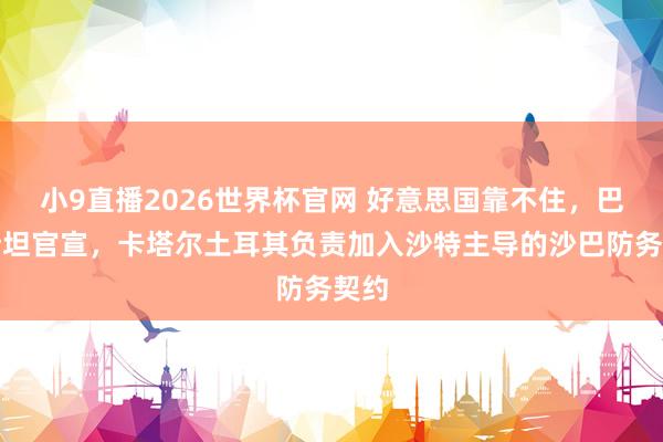 小9直播2026世界杯官网 好意思国靠不住，巴基斯坦官宣，卡塔尔土耳其负责加入沙特主导的沙巴防务契约