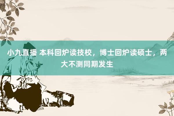 小九直播 本科回炉读技校，博士回炉读硕士，两大不测同期发生