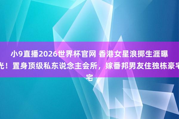 小9直播2026世界杯官网 香港女星浪掷生涯曝光！置身顶级私东说念主会所，嫁番邦男友住独栋豪宅